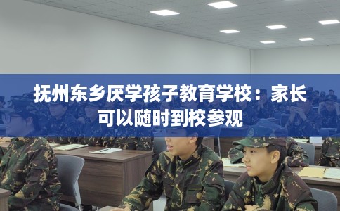 抚州东乡厌学孩子教育学校：家长可以随时到校参观