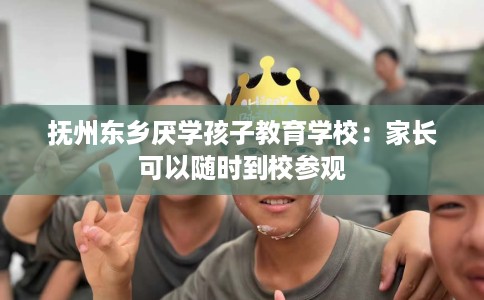 抚州东乡厌学孩子教育学校：家长可以随时到校参观