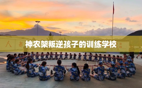 神农架叛逆孩子的训练学校