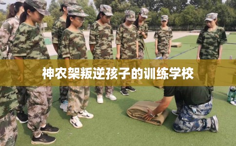 神农架叛逆孩子的训练学校