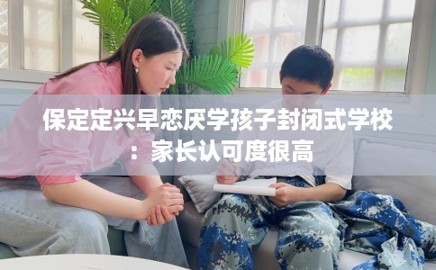 保定定兴早恋厌学孩子封闭式学校：家长认可度很高