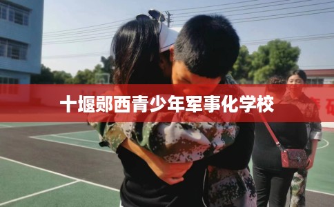 十堰郧西青少年军事化学校