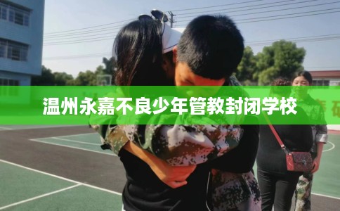 温州永嘉不良少年管教封闭学校