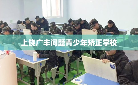 上饶广丰问题青少年矫正学校