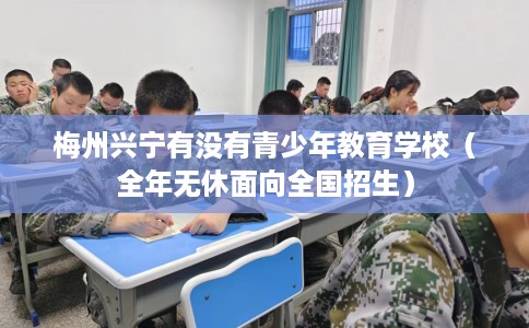 梅州兴宁有没有青少年教育学校（全年无休面向全国招生）
