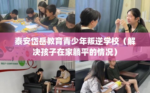 泰安岱岳教育青少年叛逆学校（解决孩子在家躺平的情况）