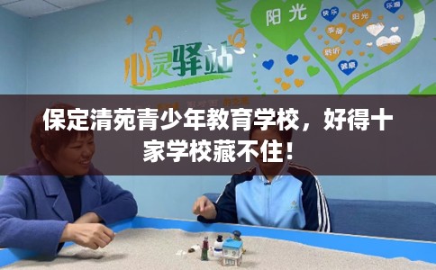 保定清苑青少年教育学校，好得十家学校藏不住！