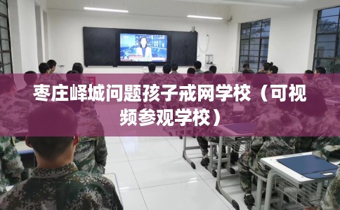 枣庄峄城问题孩子戒网学校（可视频参观学校）