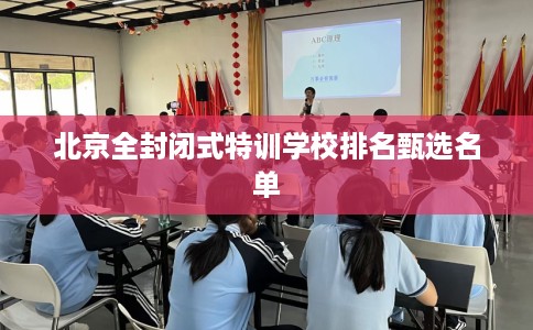 北京全封闭式特训学校排名甄选名单