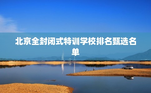 北京全封闭式特训学校排名甄选名单