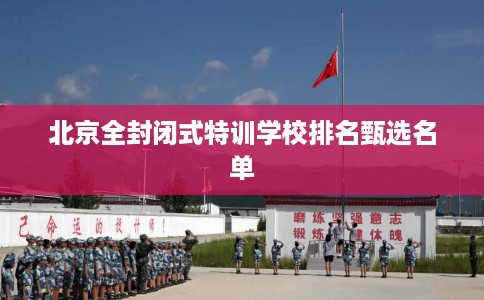 北京全封闭式特训学校排名甄选名单
