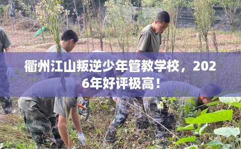 衢州江山叛逆少年管教学校，2026年好评极高！