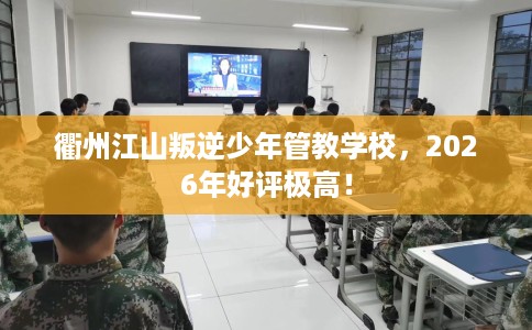 衢州江山叛逆少年管教学校，2026年好评极高！