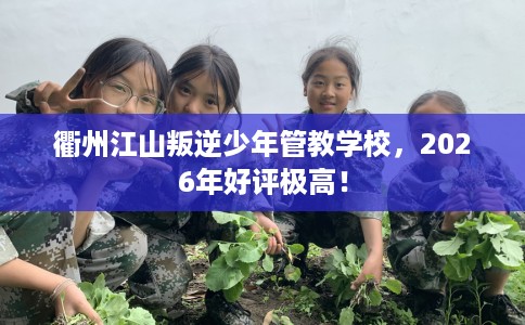 衢州江山叛逆少年管教学校，2026年好评极高！