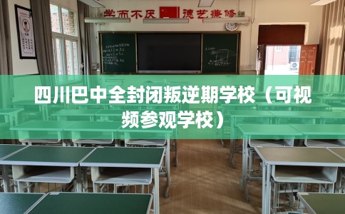 四川巴中全封闭叛逆期学校（可视频参观学校）