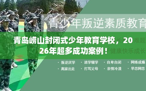 青岛崂山封闭式少年教育学校，2026年超多成功案例！
