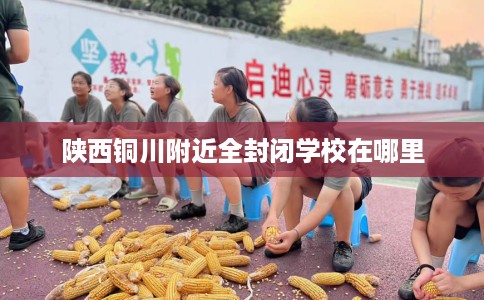 陕西铜川附近全封闭学校在哪里