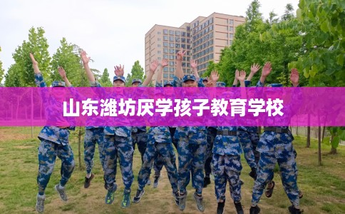 山东潍坊厌学孩子教育学校