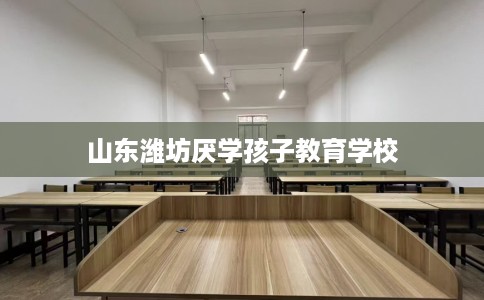 山东潍坊厌学孩子教育学校