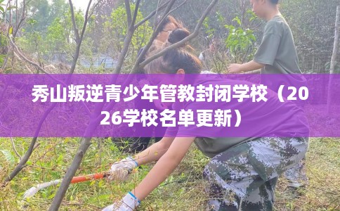 秀山叛逆青少年管教封闭学校（2026学校名单更新）