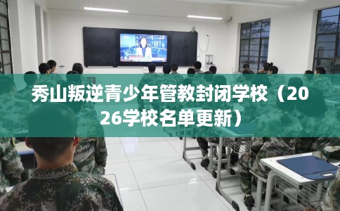 秀山叛逆青少年管教封闭学校（2026学校名单更新）