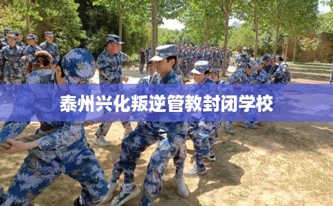 泰州兴化叛逆管教封闭学校