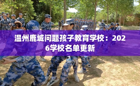 温州鹿城问题孩子教育学校：2026学校名单更新