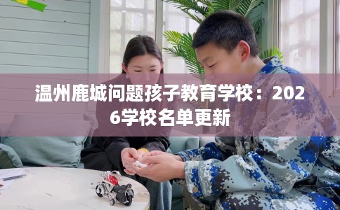 温州鹿城问题孩子教育学校：2026学校名单更新