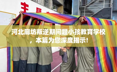 河北廊坊叛逆期问题小孩教育学校，本篇为您深度揭示!
