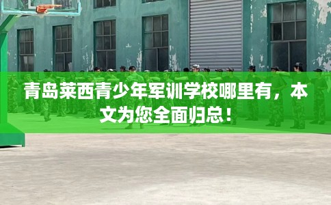 青岛莱西青少年军训学校哪里有，本文为您全面归总！