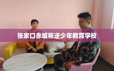 张家口赤城叛逆少年教育学校