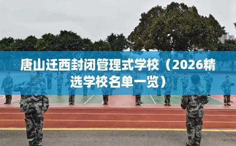 唐山迁西封闭管理式学校（2026精选学校名单一览）
