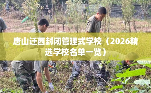 唐山迁西封闭管理式学校（2026精选学校名单一览）