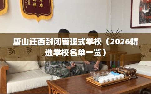 唐山迁西封闭管理式学校（2026精选学校名单一览）