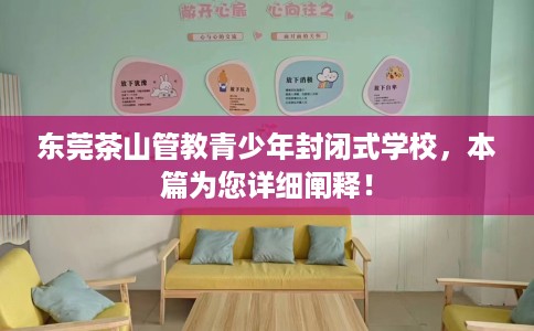 东莞茶山管教青少年封闭式学校，本篇为您详细阐释！