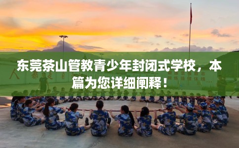 东莞茶山管教青少年封闭式学校，本篇为您详细阐释！