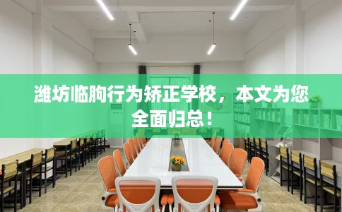 潍坊临朐行为矫正学校，本文为您全面归总！