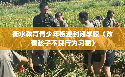 衡水教育青少年叛逆封闭学校（改善孩子不良行为习惯）
