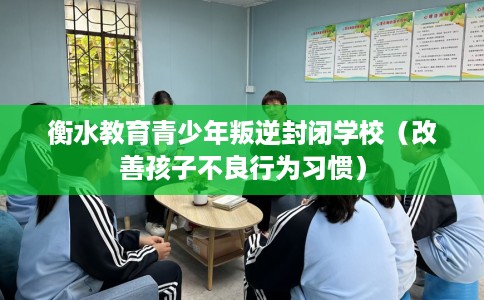 衡水教育青少年叛逆封闭学校（改善孩子不良行为习惯）
