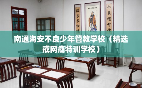 南通海安不良少年管教学校（精选戒网瘾特训学校）
