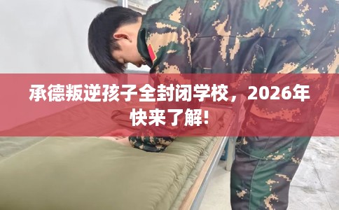 承德叛逆孩子全封闭学校，2026年快来了解!