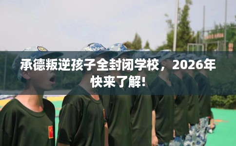 承德叛逆孩子全封闭学校，2026年快来了解!