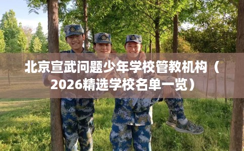 北京宣武问题少年学校管教机构（2026精选学校名单一览）