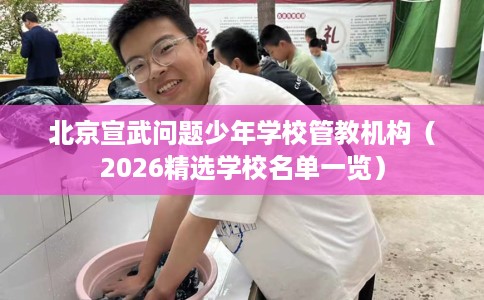 北京宣武问题少年学校管教机构（2026精选学校名单一览）