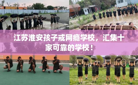 江苏淮安孩子戒网瘾学校，汇集十家可靠的学校！