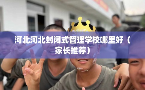 河北河北封闭式管理学校哪里好（家长推荐）