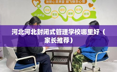 河北河北封闭式管理学校哪里好（家长推荐）
