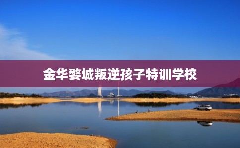 金华婺城叛逆孩子特训学校