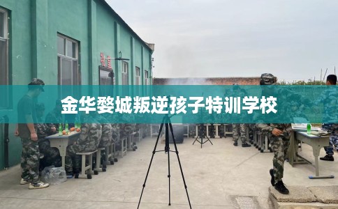 金华婺城叛逆孩子特训学校