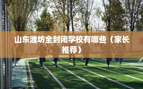 山东潍坊全封闭学校有哪些（家长推荐）